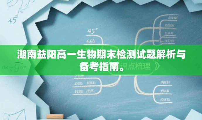 湖南益阳高一生物期末检测试题解析与备考指南。 湖南益阳高一生物期末检测试题解析与备考指南。