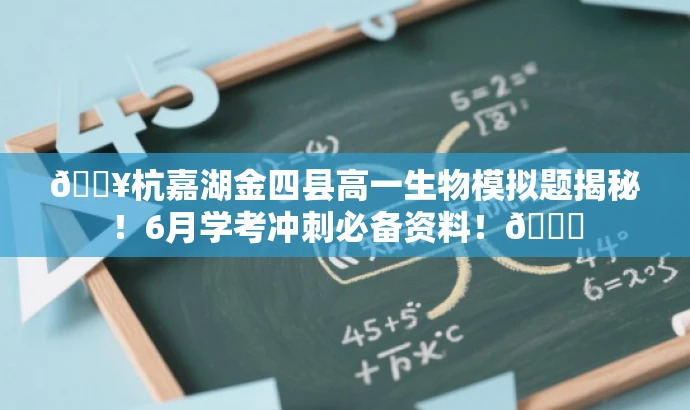🔥杭嘉湖金四县高一生物模拟题揭秘!6月学考冲刺必备资料!📚 🔥杭嘉湖金四县高一生物模拟题揭秘!6月学考冲刺必备资料!📚