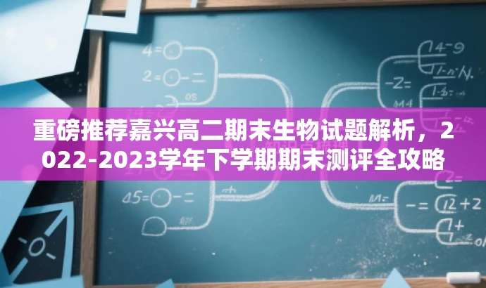 重磅推荐嘉兴高二期末生物试题解析,2022-2023学年下学期期末测评全攻略! 重磅推荐嘉兴高二期末生物试题解析,2022-2023学年下学期期末测评全攻略!