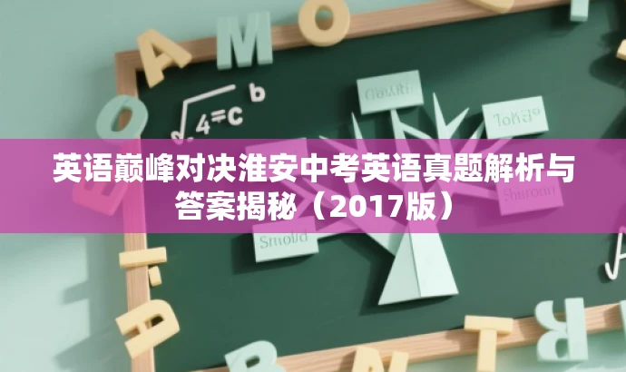 英语巅峰对决淮安中考英语真题解析与答案揭秘(2017版) 英语巅峰对决淮安中考英语真题解析与答案揭秘(2017版)