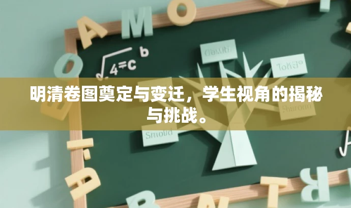 明清卷图奠定与变迁,学生视角的揭秘与挑战。 明清卷图奠定与变迁,学生视角的揭秘与挑战。