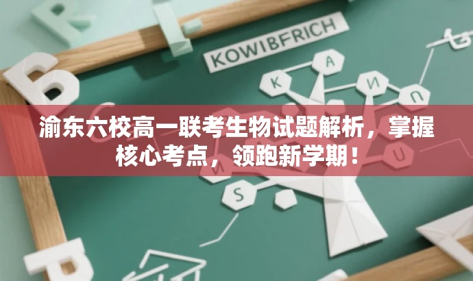 渝东六校高一联考生物试题解析,掌握核心考点,领跑新学期! 渝东六校高一联考生物试题解析,掌握核心考点,领跑新学期!