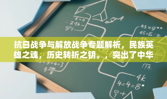 抗日战争与解放战争专题解析,民族英雄之魂,历史转折之钥。,突出了中华民族抗日战争和人民解放战争的核心价值,同时使用了具有吸引力的语言,以吸引目标人群的注意力。 抗日战争与解放战争专题解析,民族英雄之魂,历史转折之钥。,突出了中华民族抗日战争和人民解放战争的核心价值,同时使用了具有吸引力的语言,以吸引目标人群的注意力。
