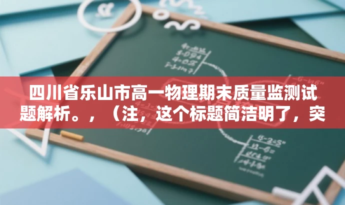 四川省乐山市高一物理期末质量监测试题解析。,(注,这个标题简洁明了,突出了核心价值和目标人群需求,同时语言有吸引力,适合吸引学生和教师的关注。) 四川省乐山市高一物理期末质量监测试题解析。,(注,这个标题简洁明了,突出了核心价值和目标人群需求,同时语言有吸引力,适合吸引学生和教师的关注。)