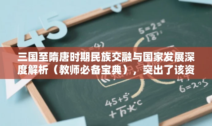 三国至隋唐时期民族交融与国家发展深度解析(教师必备宝典),突出了该资源核心价值,即三国至隋唐时期的民族交融与封建国家的发展,同时强调这是教师必备的宝典,吸引教师的注意力。语言简洁,具有营销效果。 三国至隋唐时期民族交融与国家发展深度解析(教师必备宝典),突出了该资源核心价值,即三国至隋唐时期的民族交融与封建国家的发展,同时强调这是教师必备的宝典,吸引教师的注意力。语言简洁,具有营销效果。