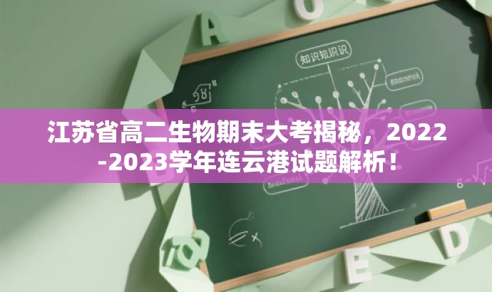 江苏省高二生物期末大考揭秘,2022-2023学年连云港试题解析! 江苏省高二生物期末大考揭秘,2022-2023学年连云港试题解析!