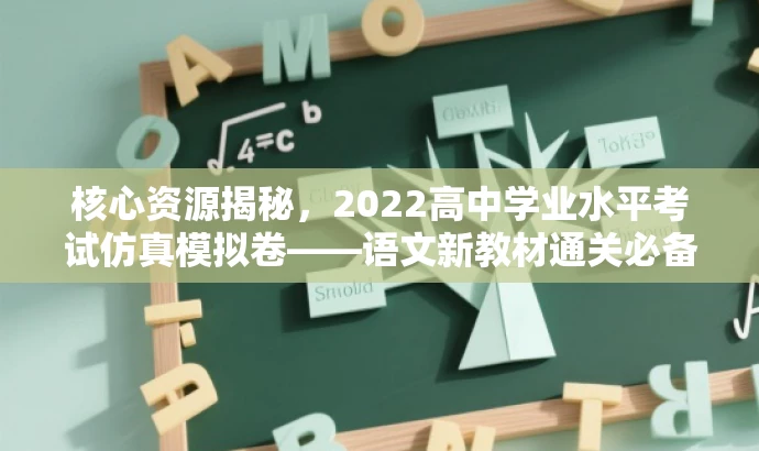 核心资源揭秘,2022高中学业水平考试仿真模拟卷——语文新教材通关必备! 核心资源揭秘,2022高中学业水平考试仿真模拟卷——语文新教材通关必备!