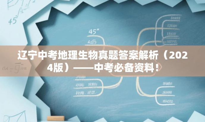 辽宁中考地理生物真题答案解析(2024版)——中考必备资料! 辽宁中考地理生物真题答案解析(2024版)——中考必备资料!