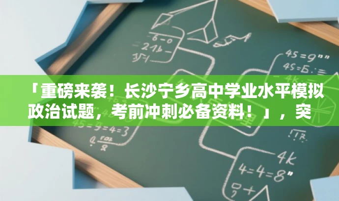 「重磅来袭!长沙宁乡高中学业水平模拟政治试题,考前冲刺必备资料!」,突出了核心价值和目标人群需求,使用了营销性的语言来吸引注意力,并突出了试题的重要性和对考生的价值。 「重磅来袭!长沙宁乡高中学业水平模拟政治试题,考前冲刺必备资料!」,突出了核心价值和目标人群需求,使用了营销性的语言来吸引注意力,并突出了试题的重要性和对考生的价值。