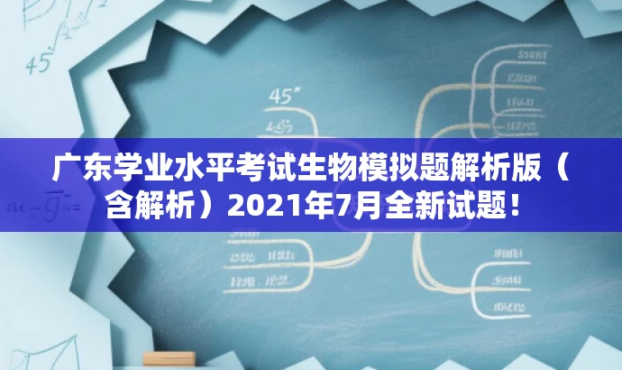 广东学业水平考试生物模拟题解析版(含解析)2021年7月全新试题! 广东学业水平考试生物模拟题解析版(含解析)2021年7月全新试题!
