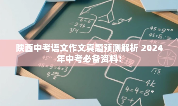 陕西中考语文作文真题预测解析 2024年中考必备资料! 陕西中考语文作文真题预测解析 2024年中考必备资料!