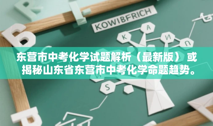 东营市中考化学试题解析(最新版) 或 揭秘山东省东营市中考化学命题趋势。 东营市中考化学试题解析(最新版) 或 揭秘山东省东营市中考化学命题趋势。