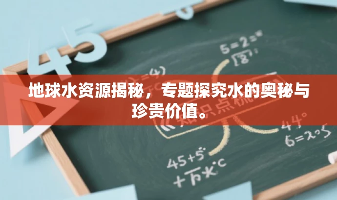 地球水资源揭秘,专题探究水的奥秘与珍贵价值。 地球水资源揭秘,专题探究水的奥秘与珍贵价值。
