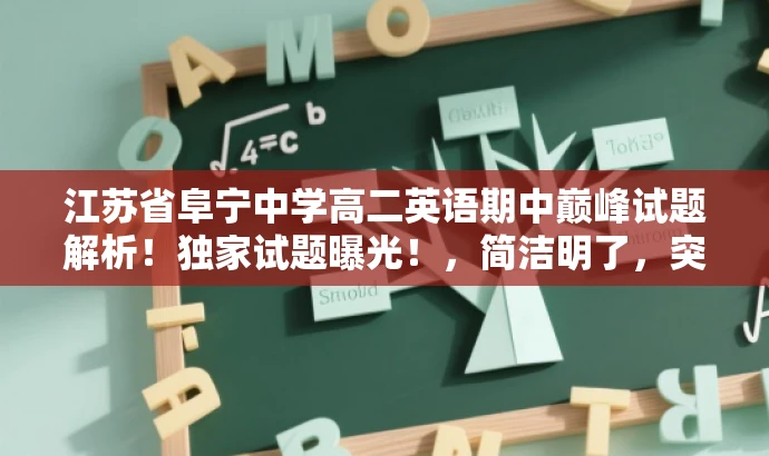 江苏省阜宁中学高二英语期中巅峰试题解析!独家试题曝光!,简洁明了,突出了核心价值,如独家试题曝光和巅峰试题解析,能够吸引学生和家长等目标人群的注意力。 江苏省阜宁中学高二英语期中巅峰试题解析!独家试题曝光!,简洁明了,突出了核心价值,如独家试题曝光和巅峰试题解析,能够吸引学生和家长等目标人群的注意力。