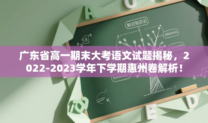 广东省高一期末大考语文试题揭秘，2022-2023学年下学期惠州卷解析！