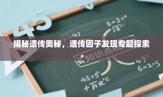 揭秘遗传奥秘,遗传因子发现专题探索。 揭秘遗传奥秘,遗传因子发现专题探索。