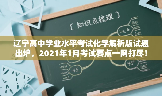 辽宁高中学业水平考试化学解析版试题出炉，2021年1月考试要点一网打尽！