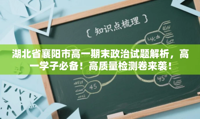 湖北省襄阳市高一期末政治试题解析,高一学子必备!高质量检测卷来袭! 湖北省襄阳市高一期末政治试题解析,高一学子必备!高质量检测卷来袭!