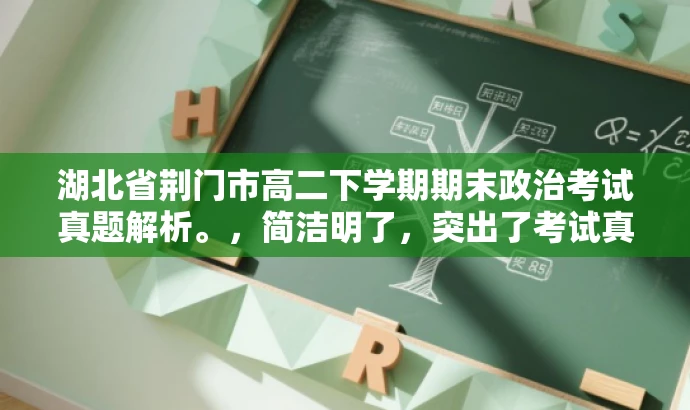 湖北省荆门市高二下学期期末政治考试真题解析。,简洁明了,突出了考试真题解析的核心价值,同时语言有吸引力,能够引起学生和教师的兴趣,适配目标人群需求。 湖北省荆门市高二下学期期末政治考试真题解析。,简洁明了,突出了考试真题解析的核心价值,同时语言有吸引力,能够引起学生和教师的兴趣,适配目标人群需求。