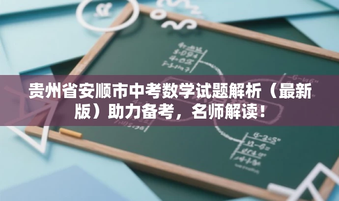 贵州省安顺市中考数学试题解析(最新版)助力备考,名师解读! 贵州省安顺市中考数学试题解析(最新版)助力备考,名师解读!