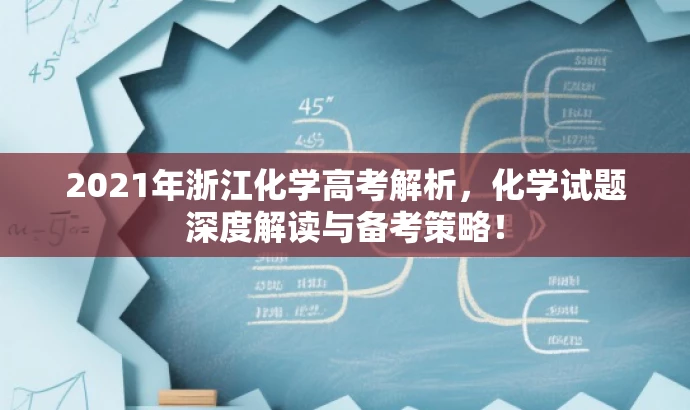 2021年浙江化学高考解析,化学试题深度解读与备考策略! 2021年浙江化学高考解析,化学试题深度解读与备考策略!