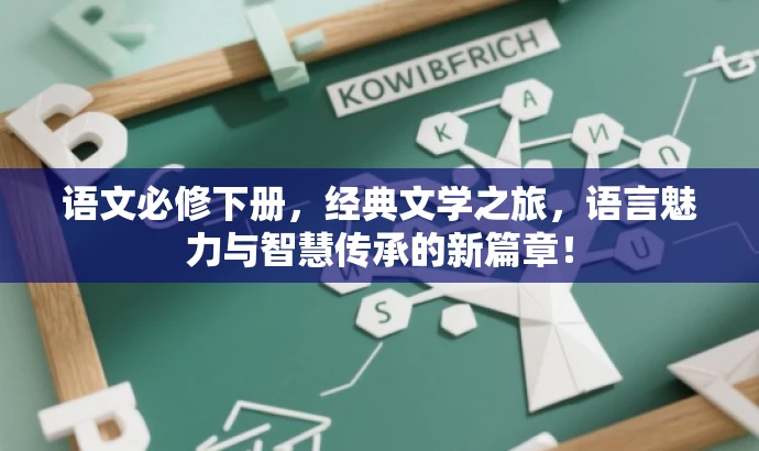 语文必修下册,经典文学之旅,语言魅力与智慧传承的新篇章! 语文必修下册,经典文学之旅,语言魅力与智慧传承的新篇章!