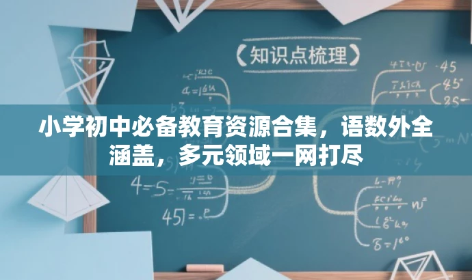 小学初中必备教育资源合集,语数外全涵盖,多元领域一网打尽 小学初中必备教育资源合集,语数外全涵盖,多元领域一网打尽
