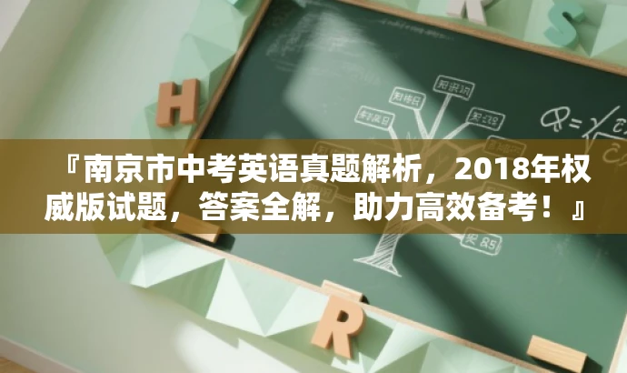 『南京市中考英语真题解析,2018年权威版试题,答案全解,助力高效备考!』 『南京市中考英语真题解析,2018年权威版试题,答案全解,助力高效备考!』