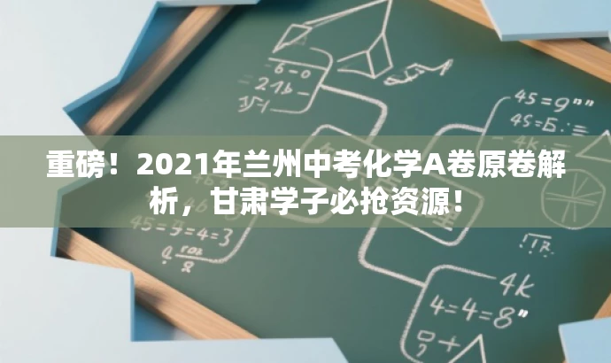 重磅！2021年兰州中考化学A卷原卷解析，甘肃学子必抢资源！