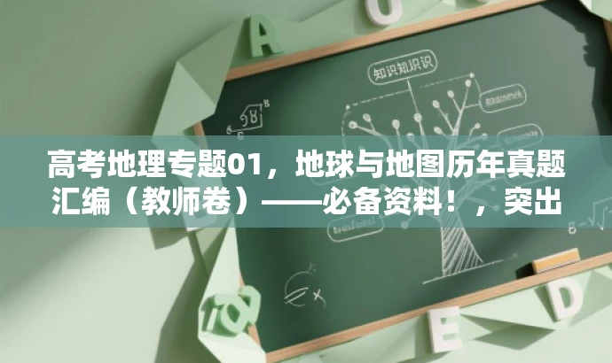 高考地理专题01，地球与地图历年真题汇编（教师卷）——必备资料！，突出了核心价值，强调这是高考地理专题的重要资料，同时指出这是历年真题汇编，有助于吸引教师的目光。