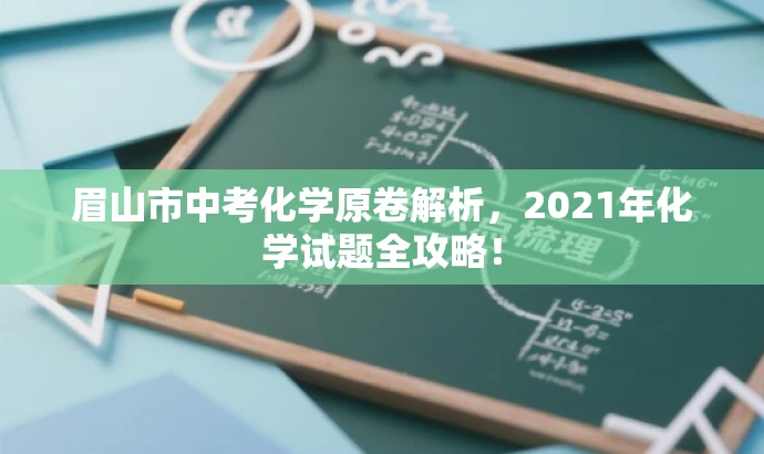 眉山市中考化学原卷解析,2021年化学试题全攻略! 眉山市中考化学原卷解析,2021年化学试题全攻略!