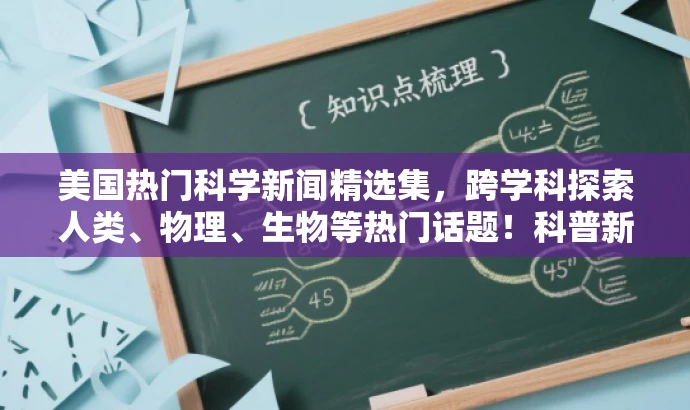美国热门科学新闻精选集,跨学科探索人类、物理、生物等热门话题!科普新闻大解密。 美国热门科学新闻精选集,跨学科探索人类、物理、生物等热门话题!科普新闻大解密。