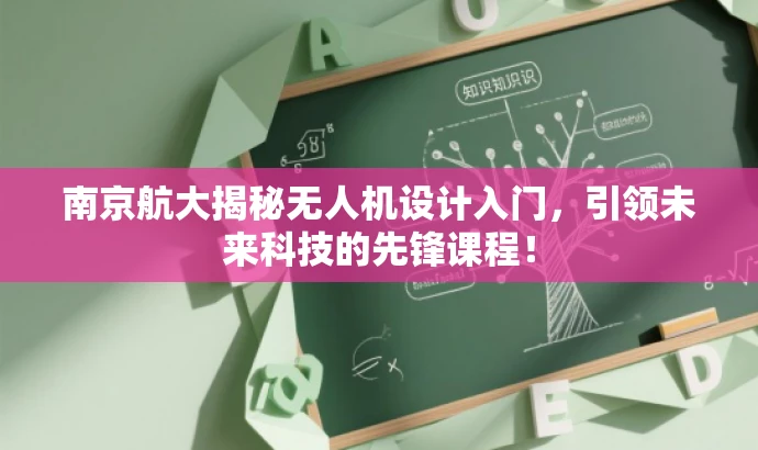 南京航大揭秘无人机设计入门,引领未来科技的先锋课程! 南京航大揭秘无人机设计入门,引领未来科技的先锋课程!
