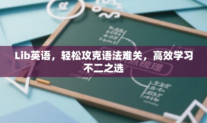 Lib英语,轻松攻克语法难关,高效学习不二之选 Lib英语,轻松攻克语法难关,高效学习不二之选