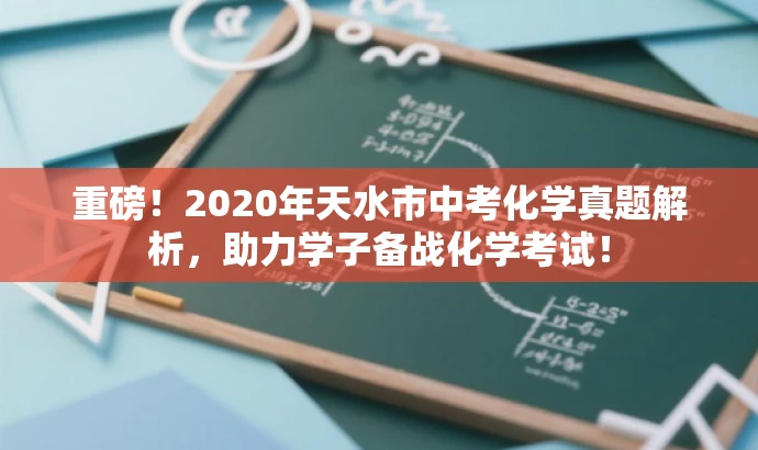 重磅!2020年天水市中考化学真题解析,助力学子备战化学考试! 重磅!2020年天水市中考化学真题解析,助力学子备战化学考试!