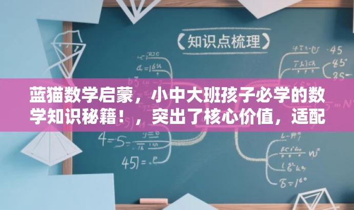 蓝猫数学启蒙,小中大班孩子必学的数学知识秘籍!,突出了核心价值,适配了目标人群需求,语言有吸引力。希望符合您的要求! 蓝猫数学启蒙,小中大班孩子必学的数学知识秘籍!,突出了核心价值,适配了目标人群需求,语言有吸引力。希望符合您的要求!