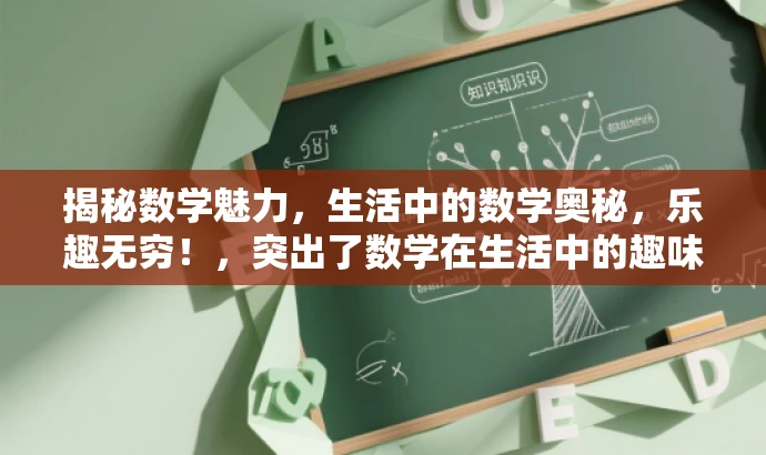 揭秘数学魅力,生活中的数学奥秘,乐趣无穷!,突出了数学在生活中的趣味性和应用价值,能够吸引大众尤其是年轻人和数学爱好者的关注。 揭秘数学魅力,生活中的数学奥秘,乐趣无穷!,突出了数学在生活中的趣味性和应用价值,能够吸引大众尤其是年轻人和数学爱好者的关注。