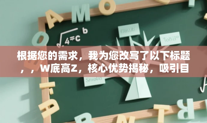 根据您的需求,我为您改写了以下标题,,W底高Z,核心优势揭秘,吸引目标人群新高度!,突出了产品的核心价值,同时使用了吸引人的语言来吸引目标人群的注意力。 根据您的需求,我为您改写了以下标题,,W底高Z,核心优势揭秘,吸引目标人群新高度!,突出了产品的核心价值,同时使用了吸引人的语言来吸引目标人群的注意力。
