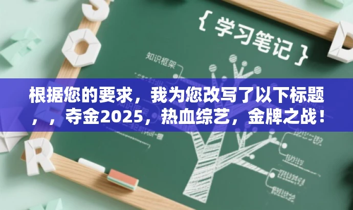根据您的要求,我为您改写了以下标题,,夺金2025,热血综艺,金牌之战!,突出了节目的竞技性质,强调了金牌争夺的核心价值,同时使用了吸引人的语言和节奏感,以吸引目标观众的关注。 根据您的要求,我为您改写了以下标题,,夺金2025,热血综艺,金牌之战!,突出了节目的竞技性质,强调了金牌争夺的核心价值,同时使用了吸引人的语言和节奏感,以吸引目标观众的关注。