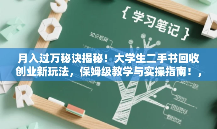 月入过万秘诀揭秘!大学生二手书回收创业新玩法,保姆级教学与实操指南!,突出了创业的核心价值(月入过万),强调了大学生群体(大学生二手书回收创业),同时使用了保姆级教学和实操指南来吸引读者的注意力,符合营销效果的要求。 月入过万秘诀揭秘!大学生二手书回收创业新玩法,保姆级教学与实操指南!,突出了创业的核心价值(月入过万),强调了大学生群体(大学生二手书回收创业),同时使用了保姆级教学和实操指南来吸引读者的注意力,符合营销效果的要求。