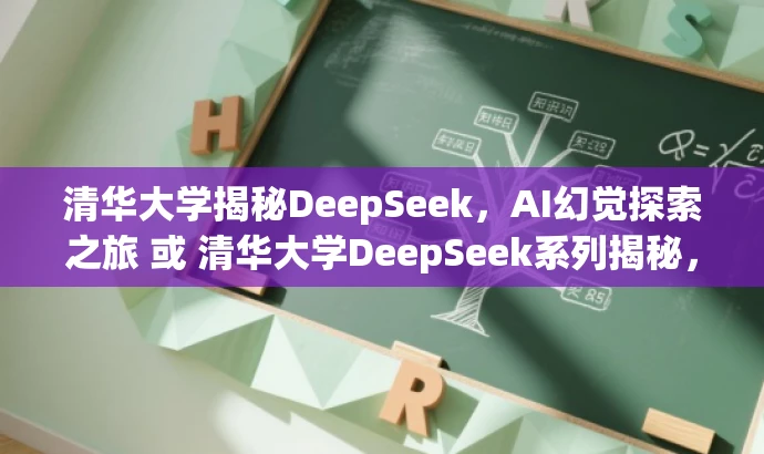 清华大学揭秘DeepSeek,AI幻觉探索之旅 或 清华大学DeepSeek系列揭秘,AI幻觉新发现 清华大学揭秘DeepSeek,AI幻觉探索之旅 或 清华大学DeepSeek系列揭秘,AI幻觉新发现