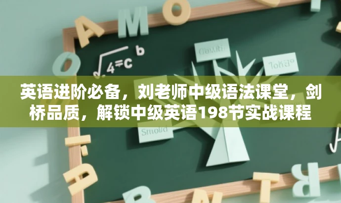 英语进阶必备,刘老师中级语法课堂,剑桥品质,解锁中级英语198节实战课程! 英语进阶必备,刘老师中级语法课堂,剑桥品质,解锁中级英语198节实战课程!