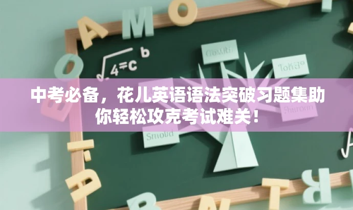 中考必备,花儿英语语法突破习题集助你轻松攻克考试难关! 中考必备,花儿英语语法突破习题集助你轻松攻克考试难关!