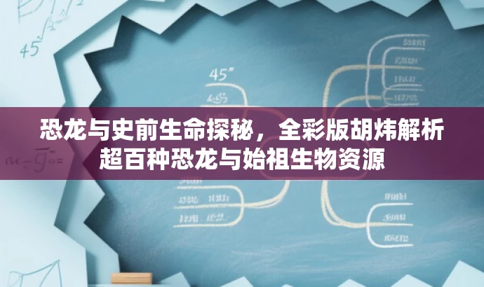 恐龙与史前生命探秘,全彩版胡炜解析超百种恐龙与始祖生物资源 恐龙与史前生命探秘,全彩版胡炜解析超百种恐龙与始祖生物资源