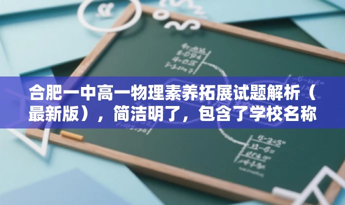 合肥一中高一物理素养拓展试题解析(最新版),简洁明了,包含了学校名称、年级、科目和试题解析等信息,同时使用了素养拓展和最新版等词汇来吸引目标人群的注意力,突出了试题的核心价值。 合肥一中高一物理素养拓展试题解析(最新版),简洁明了,包含了学校名称、年级、科目和试题解析等信息,同时使用了素养拓展和最新版等词汇来吸引目标人群的注意力,突出了试题的核心价值。