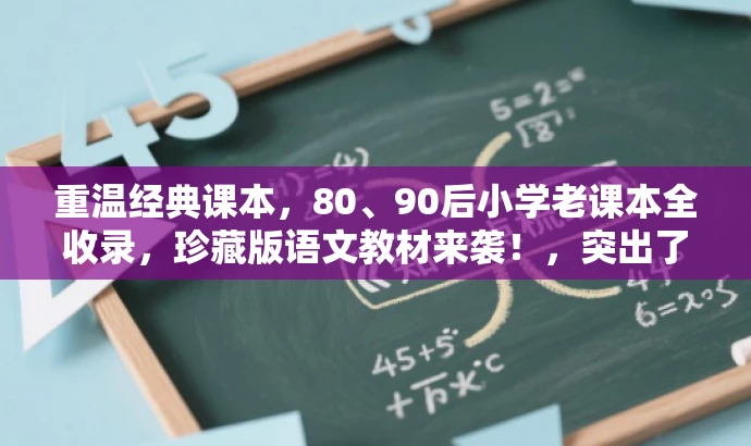 重温经典课本,80、90后小学老课本全收录,珍藏版语文教材来袭!,突出了核心价值——重温经典、珍藏版教材,同时适配了目标人群的需求——适合80、90后的小学语文教师和学生。语言有吸引力,能够引起读者的兴趣和好奇心。 重温经典课本,80、90后小学老课本全收录,珍藏版语文教材来袭!,突出了核心价值——重温经典、珍藏版教材,同时适配了目标人群的需求——适合80、90后的小学语文教师和学生。语言有吸引力,能够引起读者的兴趣和好奇心。