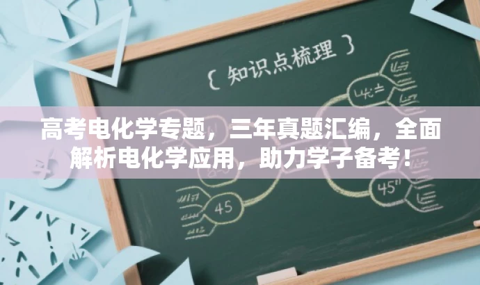 高考电化学专题,三年真题汇编,全面解析电化学应用,助力学子备考! 高考电化学专题,三年真题汇编,全面解析电化学应用,助力学子备考!