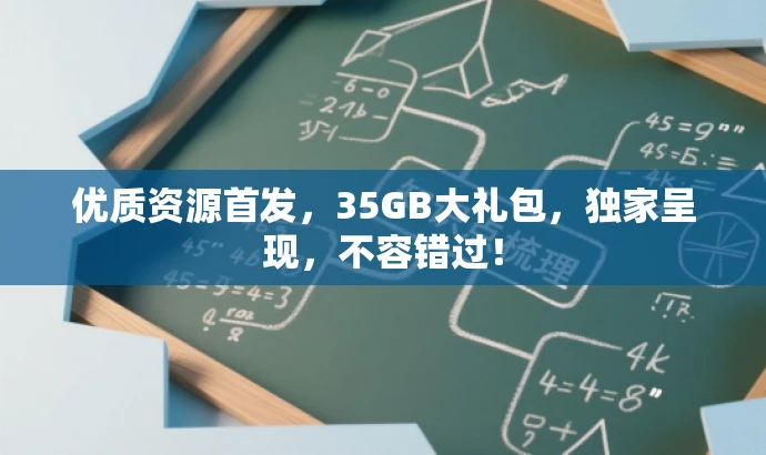 优质资源首发,35GB大礼包,独家呈现,不容错过! 优质资源首发,35GB大礼包,独家呈现,不容错过!