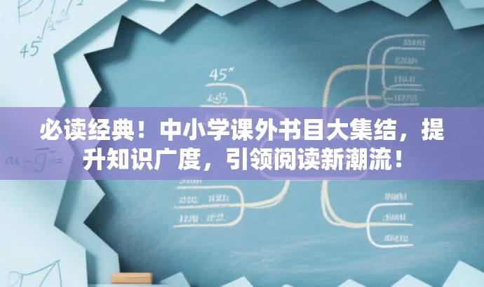 必读经典!中小学课外书目大集结,提升知识广度,引领阅读新潮流! 必读经典!中小学课外书目大集结,提升知识广度,引领阅读新潮流!