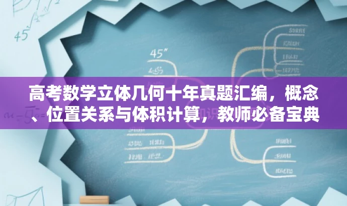 高考数学立体几何十年真题汇编,概念、位置关系与体积计算,教师必备宝典!,突出了核心价值,强调了高考真题的十年汇编,同时提到了立体几何的基本概念、点线面位置关系及表面积、体积的计算等核心知识点,符合目标教师的需求,语言简洁且具有吸引力。 高考数学立体几何十年真题汇编,概念、位置关系与体积计算,教师必备宝典!,突出了核心价值,强调了高考真题的十年汇编,同时提到了立体几何的基本概念、点线面位置关系及表面积、体积的计算等核心知识点,符合目标教师的需求,语言简洁且具有吸引力。